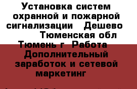 Установка систем охранной и пожарной сигнализации ! Дешево !!!!!!! - Тюменская обл., Тюмень г. Работа » Дополнительный заработок и сетевой маркетинг   